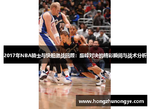 2017年NBA骑士与快船激战回顾：巅峰对决的精彩瞬间与战术分析