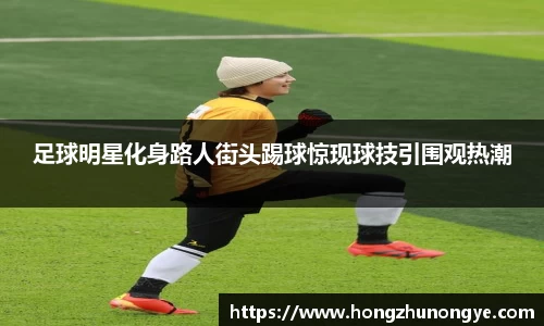 足球明星化身路人街头踢球惊现球技引围观热潮